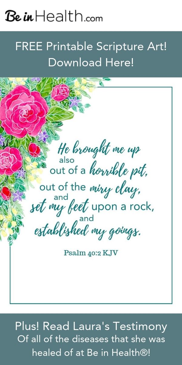Read Laura's testimony of how God healed her of a pituitary brain tumor, leaky gut syndrome, Sjogren's syndrome, Hashimoto's disease, and insomnia as she applied what she learned at Be in Health to her life. Plus receive this FREE Printable Scripture Art Download Psalm 40:2!