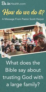 If you wonder how we manage our large family, the answer is in the question: What does the Bible say about trusting God? Pastor Scott Harper relays Biblical insights from his personal experience.