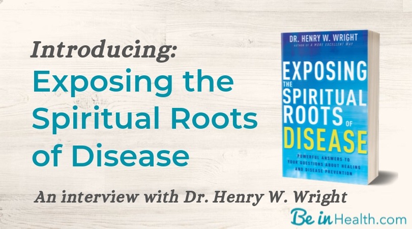Introducing Exposing the Spiritual Roots of Disease, Dr. Henry W. Wright's Newest Book, with answers to the questions that you've been wondering