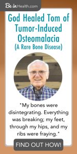 God healed Tom of a rare bone disease called Tumor-Induced Osteomalacia at Be in Health. What God did for Tom, He can do for you too. No matter how sever or rare your disease is God has answers and real solutions for your life, no meds required. Read more here!